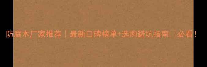 图片 防腐木厂家推荐｜最新口碑榜单+选购避坑指南🌲必看！
