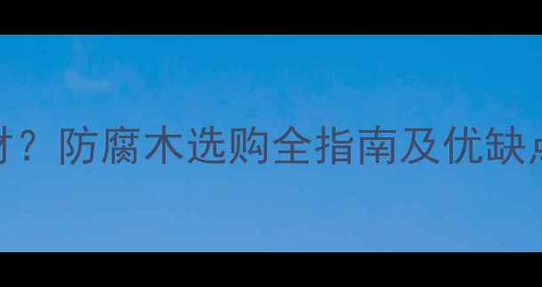 图片 防腐木是什么木材？防腐木选购全指南及优缺点（附品牌推荐）