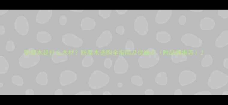图片 防腐木是什么木材？防腐木选购全指南及优缺点（附品牌推荐）2