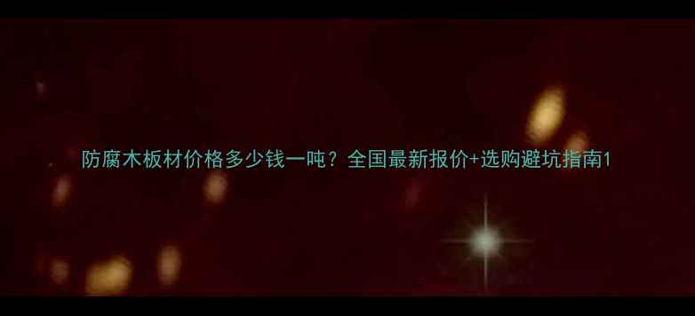 图片 防腐木板材价格多少钱一吨？全国最新报价+选购避坑指南1