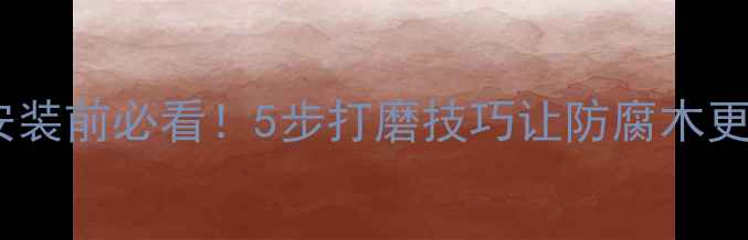 图片 防腐木钉安装前必看！5步打磨技巧让防腐木更牢固耐用1