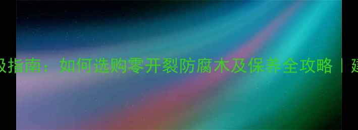 图片 防腐木防开裂终极指南：如何选购零开裂防腐木及保养全攻略｜建材选购避坑指南