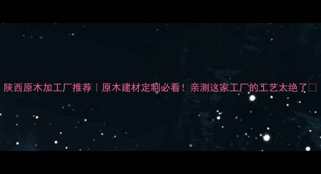 图片 陕西原木加工厂推荐｜原木建材定制必看！亲测这家工厂的工艺太绝了🌲