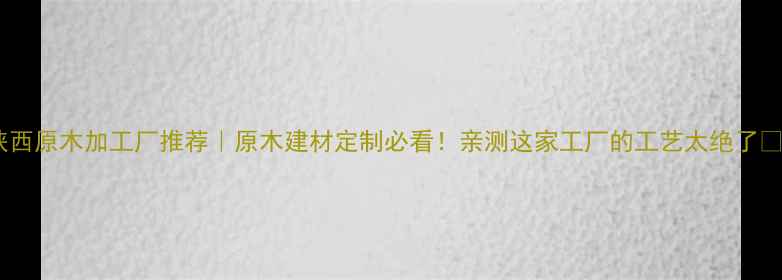图片 陕西原木加工厂推荐｜原木建材定制必看！亲测这家工厂的工艺太绝了🌲1