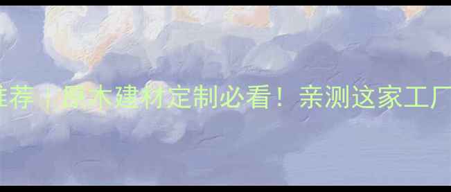 图片 陕西原木加工厂推荐｜原木建材定制必看！亲测这家工厂的工艺太绝了🌲2