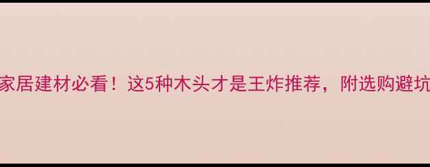 图片 陕西家居建材必看！这5种木头才是王炸推荐，附选购避坑指南