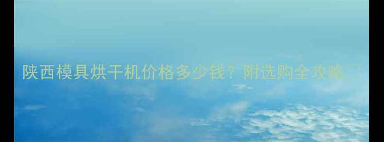 图片 陕西模具烘干机价格多少钱？附选购全攻略🔥