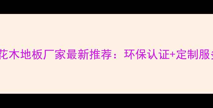 图片 陕西花木地板厂家最新推荐：环保认证+定制服务全2