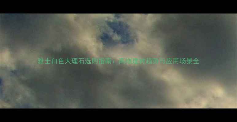 图片 雅士白色大理石选购指南：高端建材趋势与应用场景全