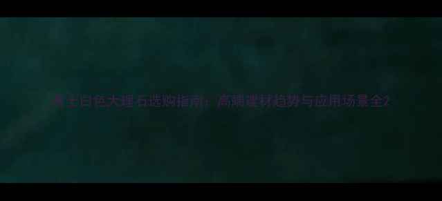 图片 雅士白色大理石选购指南：高端建材趋势与应用场景全2