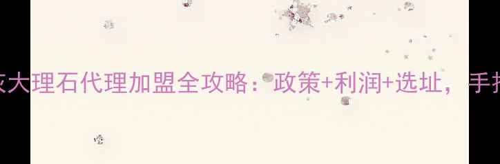 图片 零门槛入局银河灰大理石代理加盟全攻略：政策+利润+选址，手把手教你月入5W+1