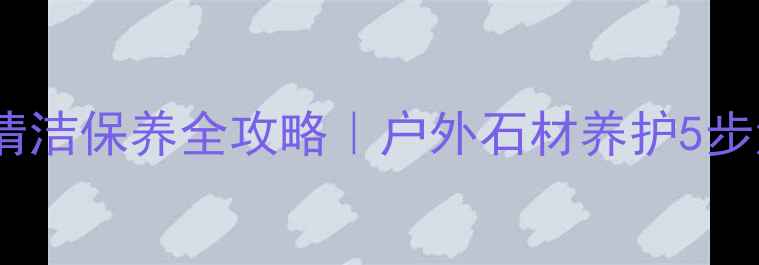 图片 露天大理石清洁保养全攻略｜户外石材养护5步法+避坑指南