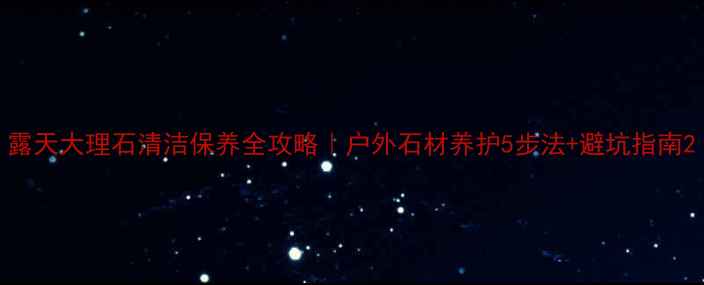 图片 露天大理石清洁保养全攻略｜户外石材养护5步法+避坑指南2