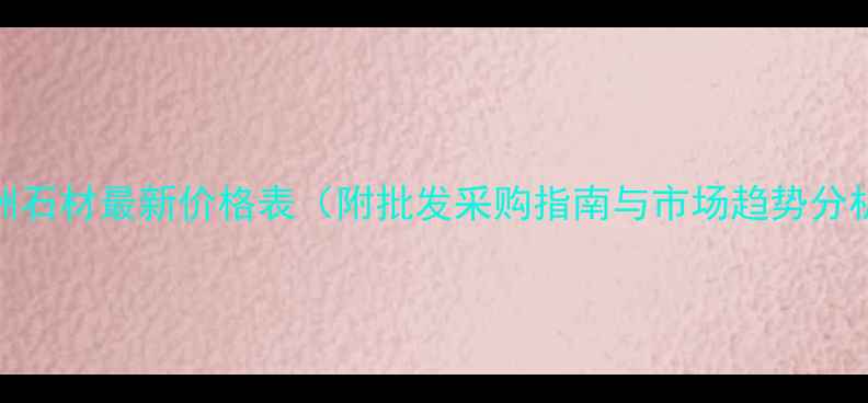 图片 非洲石材最新价格表（附批发采购指南与市场趋势分析）