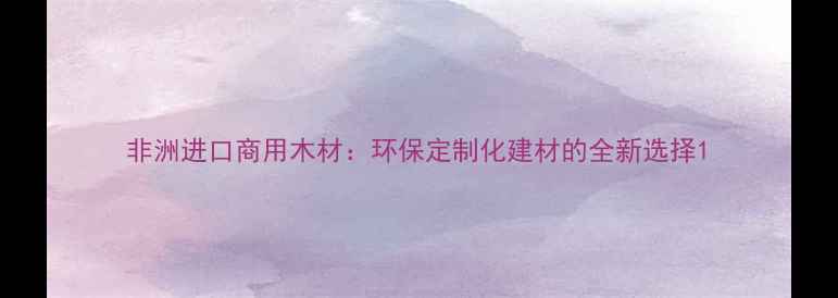 图片 非洲进口商用木材：环保定制化建材的全新选择1
