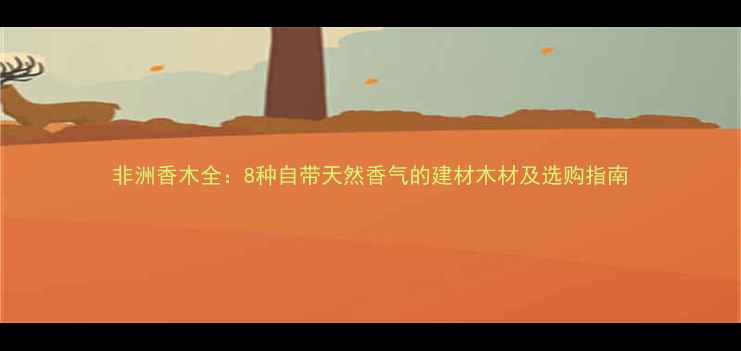图片 非洲香木全：8种自带天然香气的建材木材及选购指南