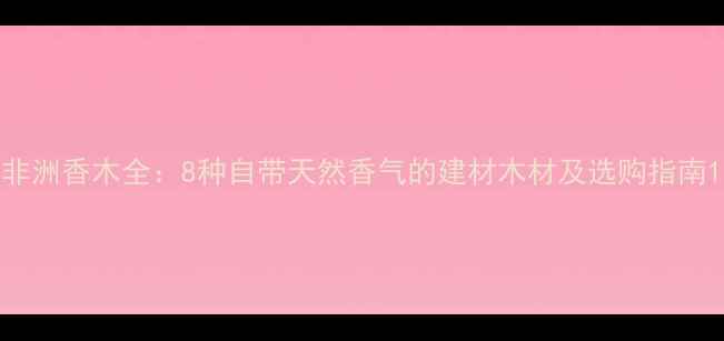 图片 非洲香木全：8种自带天然香气的建材木材及选购指南1