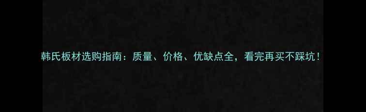 图片 韩氏板材选购指南：质量、价格、优缺点全，看完再买不踩坑！