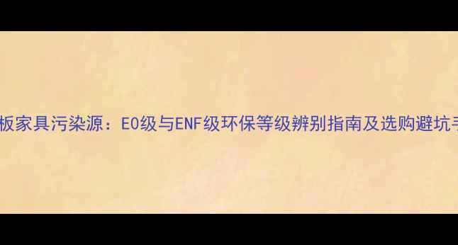 图片 颗粒板家具污染源：E0级与ENF级环保等级辨别指南及选购避坑手册1