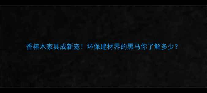 图片 香椿木家具成新宠！环保建材界的黑马你了解多少？