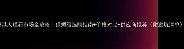 图片 香港大理石市场全攻略｜保姆级选购指南+价格对比+供应商推荐（附避坑清单）2