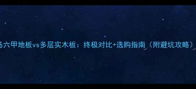 图片 马六甲地板vs多层实木板：终极对比+选购指南（附避坑攻略）1