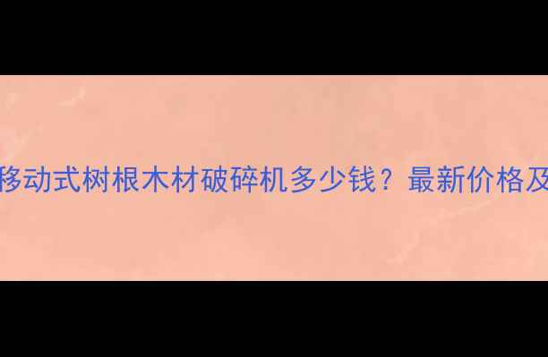 图片 高效环保移动式树根木材破碎机多少钱？最新价格及选购指南