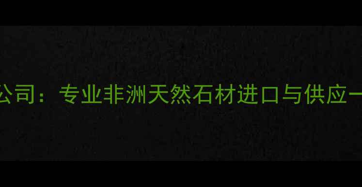 图片 高时石材非洲公司：专业非洲天然石材进口与供应一站式服务平台
