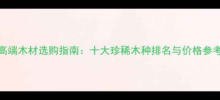 图片 高端木材选购指南：十大珍稀木种排名与价格参考