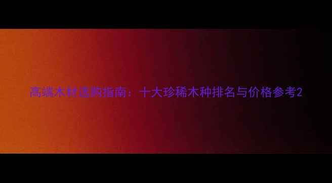 图片 高端木材选购指南：十大珍稀木种排名与价格参考2