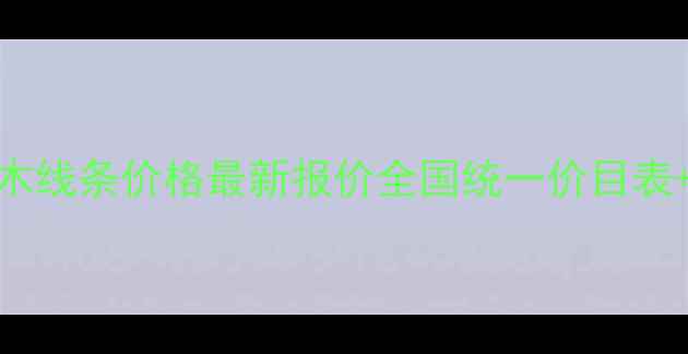 图片 鸿鹏板材木线条价格最新报价全国统一价目表+选购指南