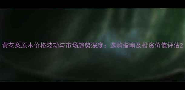 图片 黄花梨原木价格波动与市场趋势深度：选购指南及投资价值评估2