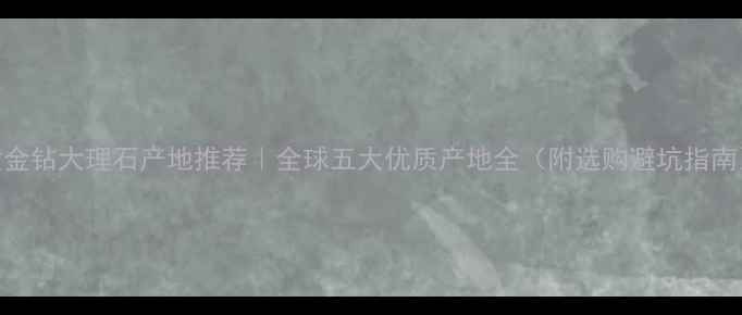 图片 黄金钻大理石产地推荐｜全球五大优质产地全（附选购避坑指南）