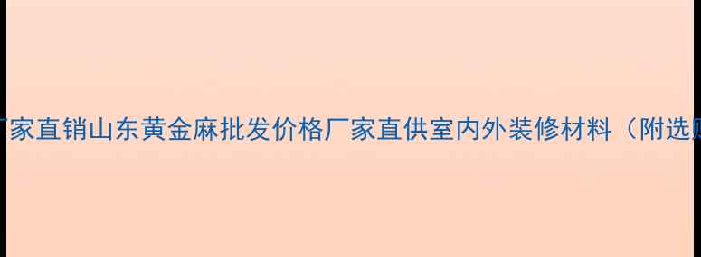 图片 黄金麻厂家直销山东黄金麻批发价格厂家直供室内外装修材料（附选购指南）