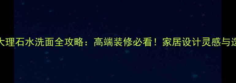 图片 黑白根大理石水洗面全攻略：高端装修必看！家居设计灵感与选购指南