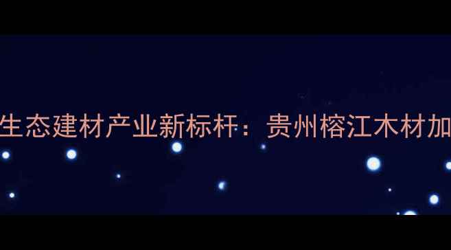 图片 黔东南生态建材产业新标杆：贵州榕江木材加工厂全