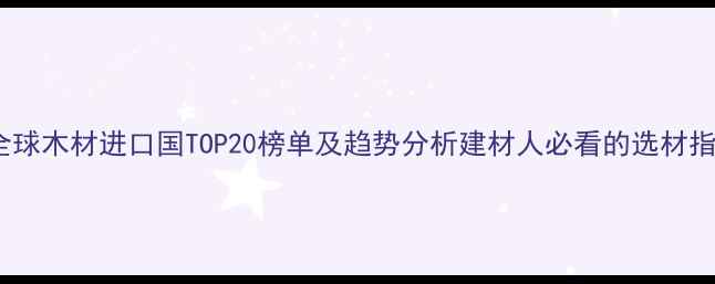 图片 🌍全球木材进口国TOP20榜单及趋势分析建材人必看的选材指南2