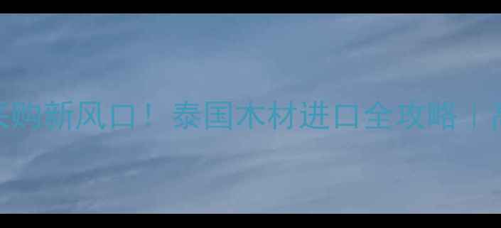 图片 🌏东南亚建材采购新风口！泰国木材进口全攻略｜高利润蓝海市场
