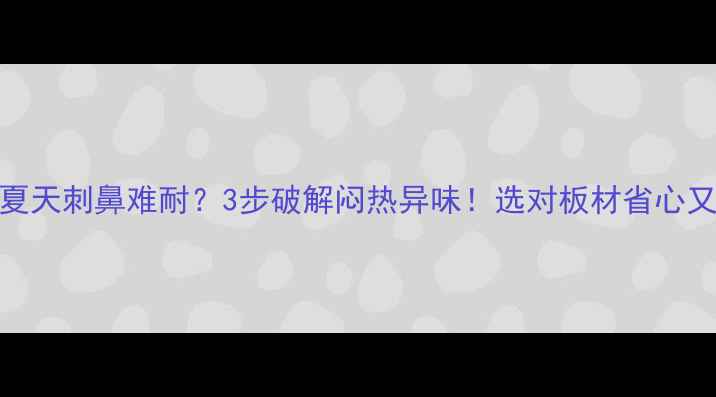 图片 🌞板材夏天刺鼻难耐？3步破解闷热异味！选对板材省心又健康🌿