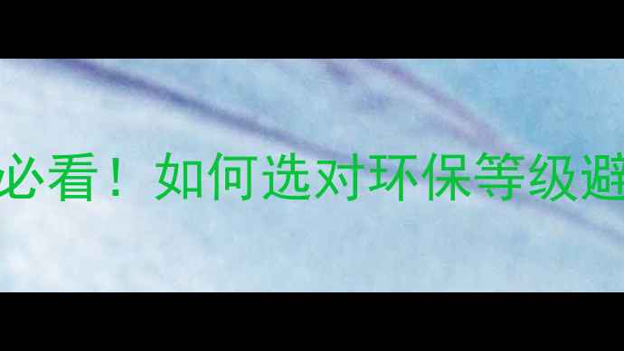 图片 🌟E0板材VSE1板材：装修必看！如何选对环保等级避免踩坑？附选购全攻略🌟