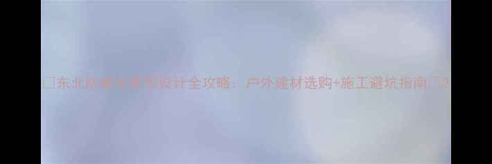 图片 🌟东北防腐木景观设计全攻略：户外建材选购+施工避坑指南🌟2