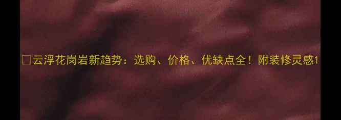 图片 🌟云浮花岗岩新趋势：选购、价格、优缺点全！附装修灵感1