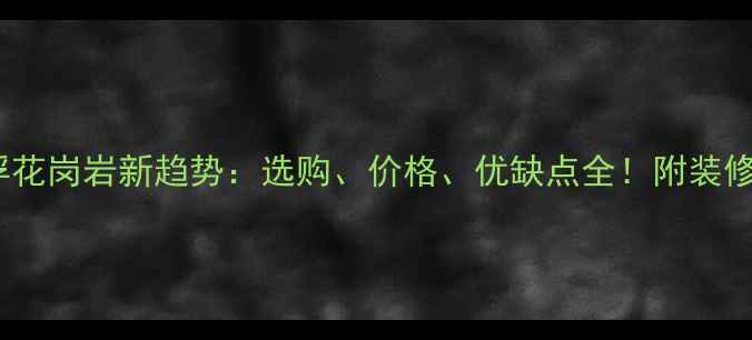 图片 🌟云浮花岗岩新趋势：选购、价格、优缺点全！附装修灵感2