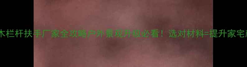 图片 🌟佛山防腐木栏杆扶手厂家全攻略户外景观升级必看！选对材料=提升家宅颜值10倍！2