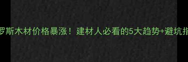 图片 🌟俄罗斯木材价格暴涨！建材人必看的5大趋势+避坑指南🌟
