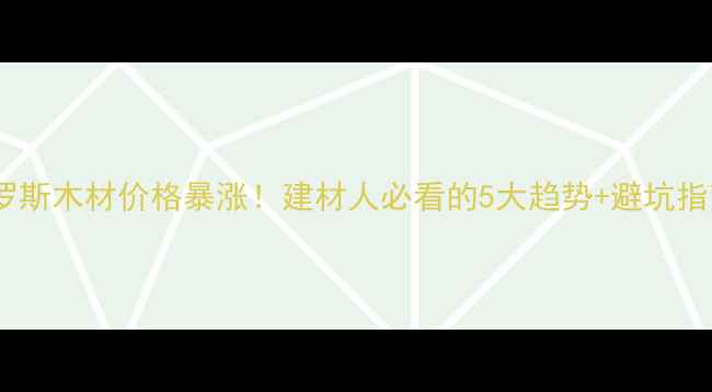图片 🌟俄罗斯木材价格暴涨！建材人必看的5大趋势+避坑指南🌟1