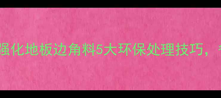 图片 🌟免费变废为宝！强化地板边角料5大环保处理技巧，省下万元装修费🌟1
