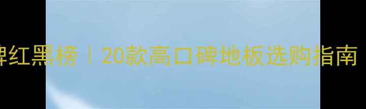 图片 🌟全球地板品牌红黑榜｜20款高口碑地板选购指南（附避坑攻略）