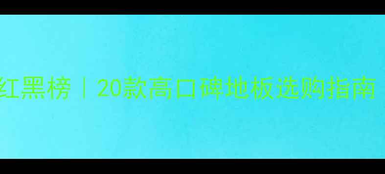 图片 🌟全球地板品牌红黑榜｜20款高口碑地板选购指南（附避坑攻略）1
