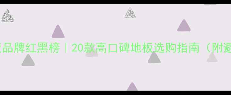 图片 🌟全球地板品牌红黑榜｜20款高口碑地板选购指南（附避坑攻略）2